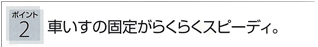 ポイント2：車いすの固定がらくらくスピーディ。